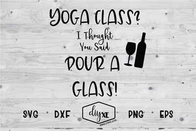 Yoga Class? I Thought You Said Pour A Glass SVG DIYxe Designs 