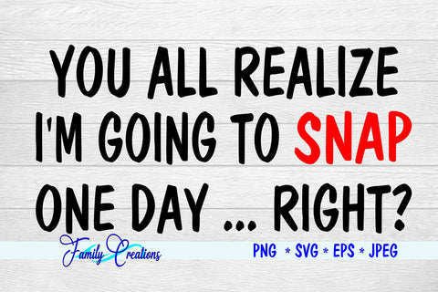 You All Realize I'M Going To Snap One Day...Right? SVG Family Creations 