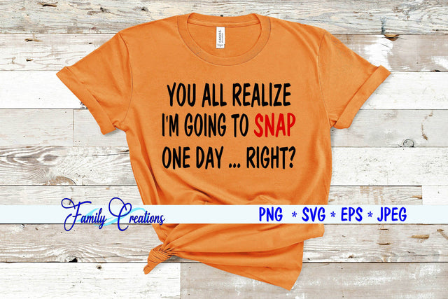 You All Realize I'M Going To Snap One Day...Right? SVG Family Creations 