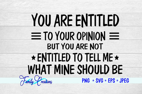 You are entitled to your Opinion. But You are not Entitled to tell me What Mine Should Be SVG Family Creations 