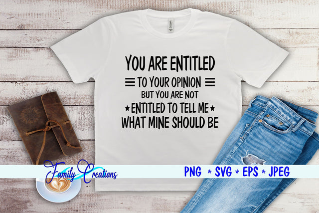 You are entitled to your Opinion. But You are not Entitled to tell me What Mine Should Be SVG Family Creations 