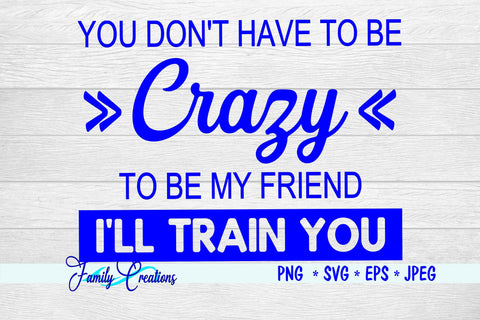 You Don't Have To Be Crazy To Be My Friend I Will Train You SVG Family Creations 