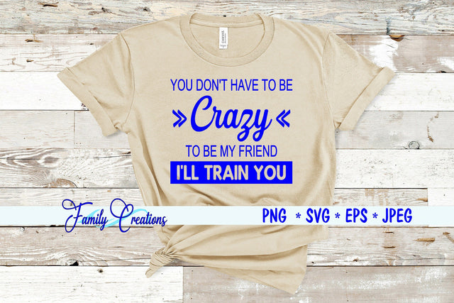 You Don't Have To Be Crazy To Be My Friend I Will Train You SVG Family Creations 