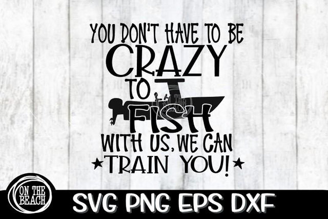 You Don't Have To Be Crazy To Fish With Us We Can Train You - SVG PNG EPS DXF SVG On the Beach Boutique 