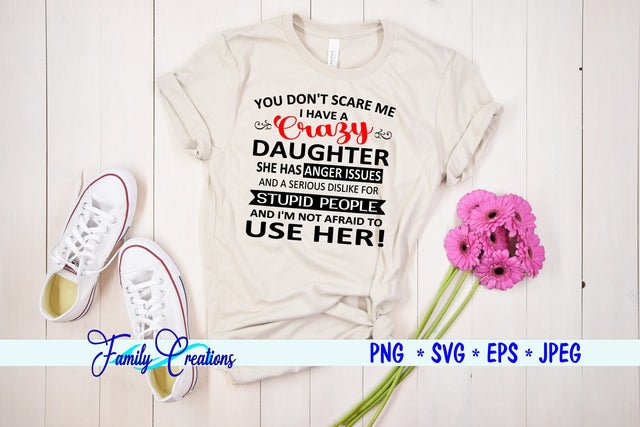 You Don't Scare Me I Have a Crazy Daughter She Has Anger Issues And A Serious Dislike For Stupid People And I Am Not Afraid to Use Her SVG Family Creations 
