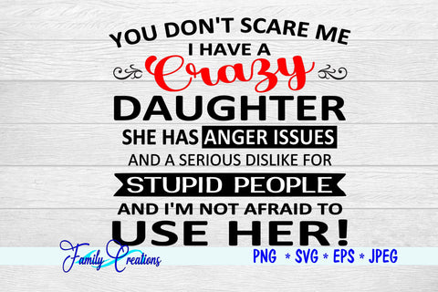 You Don't Scare Me I Have a Crazy Daughter She Has Anger Issues And A Serious Dislike For Stupid People And I Am Not Afraid to Use Her SVG Family Creations 