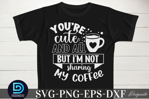 You're cute and all but i'm not sharing my coffee, You're cute and all but i'm not sharing my coffee SVG SVG DESIGNISTIC 